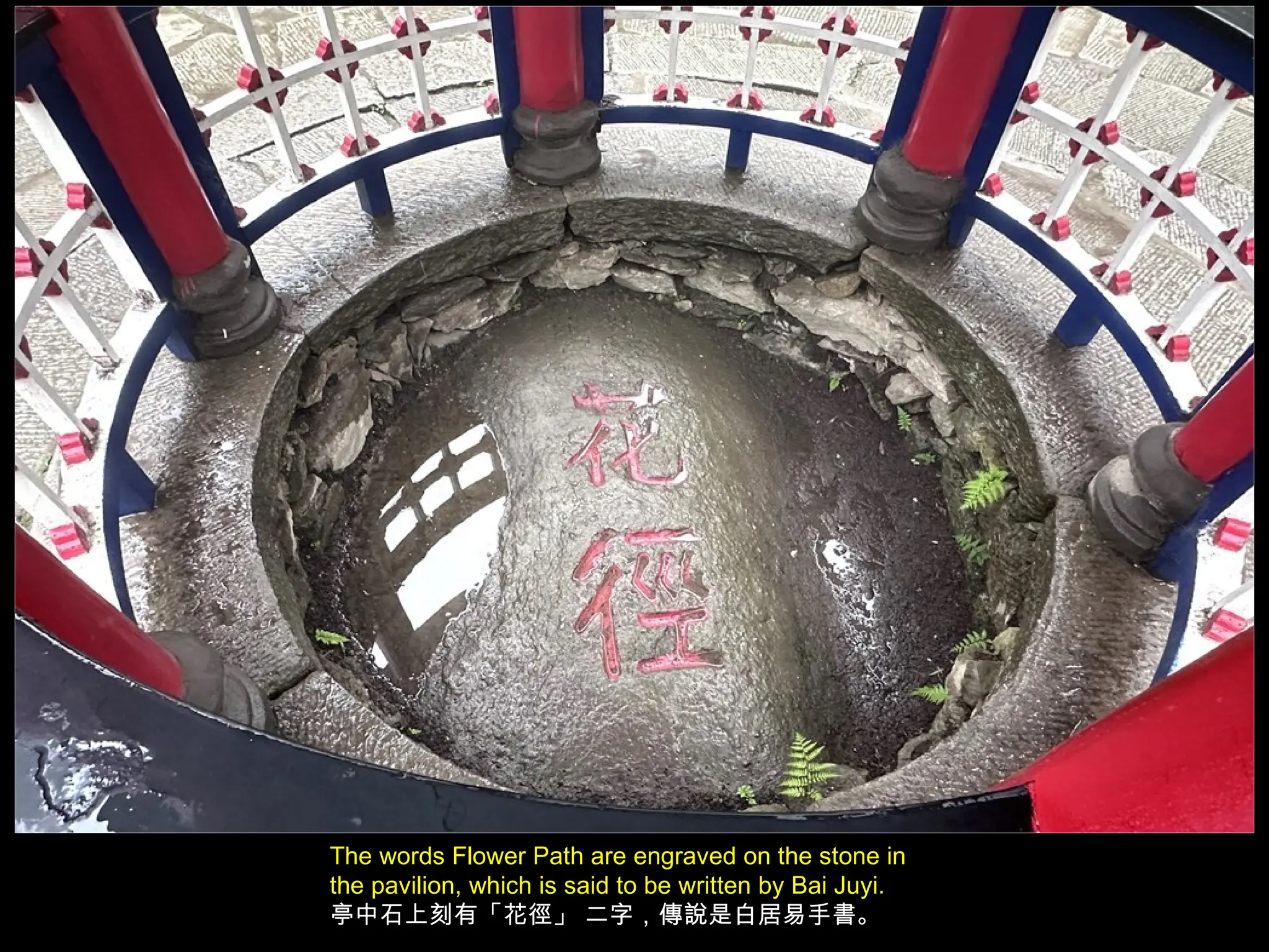 The words Flower Path are engraved on the stone in
the pavilion, which is said to be written by Bai Juyi.
亭中石上刻有「花徑」 二字，傳說是白居易手書。
 