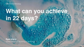 Ryan Kerry
Global Head of Engineering & Technology
What can you achieve
in 22 days?
LUSH Creative Technology
 