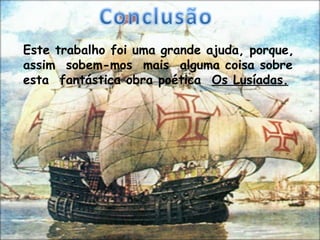 Este trabalho foi uma grande ajuda, porque,
assim sobem-mos mais alguma coisa sobre
esta fantástica obra poética Os Lusíadas.
 