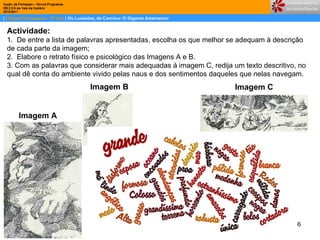 Actividade:  1.  De entre a lista de palavras apresentadas, escolha os que melhor se adequam à descrição de cada parte da imagem; 2.  Elabore o retrato físico e psicológico das Imagens A e B. 3. Com as palavras que considerar mais adequadas á imagem C, redija um texto descritivo, no qual dê conta do ambiente vivido pelas naus e dos sentimentos daqueles que nelas navegam.  Imagem A Imagem B Imagem C 
