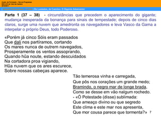 Parte 1 (37 – 38)  -  circunstâncias que precedem o aparecimento do gigante; mudança inesperada da bonança para sinais de tempestade; depois de cinco dias claros, surge uma nuvem que amedronta os navegadores e leva Vasco da Gama a interpelar o próprio Deus, todo Poderoso. 