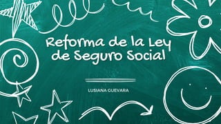 Reforma de la Ley
Reforma de la Ley
de Seguro Social
de Seguro Social
LUSIANA GUEVARA
 