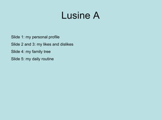 Lusine A Slide 1: my personal profile Slide 2 and 3: my likes and dislikes Slide 4: my family tree Slide 5: my daily routine 