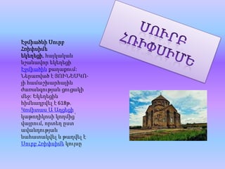ՍուրբՀռիփսիմե Էջմիածնի Սուրբ Հռիփսիմե եկեղեցի, հայկական նշանավոր եկեղեցի Էջմիածին քաղաքում: Ներառված է ՅՈՒՆԵՍԿՈ-յի համաշխարհային ժառանգության ցուցակի մեջ: Եկեղեցին հիմնադրվել է 618թ. Կոմիտաս Ա Աղցեցի կաթողիկոսի կողմից՝ վայրում, որտեղ ըստ ավանդության նահատակվել և թաղվել է Սուրբ Հռիփսիմե կույսը 