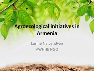 Agroecological initiatives in
Armenia
Lusine Nalbandyan
AWHHE NGO
 