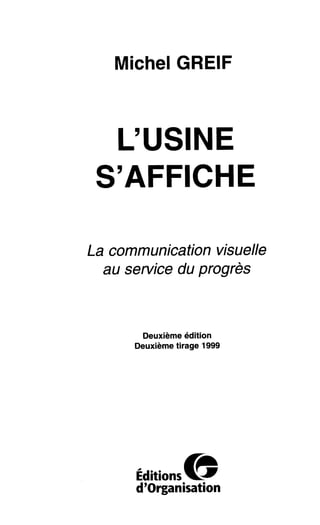 Michel GRElF
L’USINE
S’AFFICHE
La communication visuelle
au service du progrès
Deuxième édition
Deuxième tirage 1999
Éditions
d’organisation
 