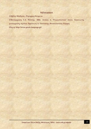 Βιβλιογραφία

1.Βιβλίο Μαθητή – Ρητορικά Κείμενα

2.Μετάφραση Γ.Α. Ράπτης. 2002. Λυσίας. Ι, Υπερασπιστικοί Λόγοι. Εισαγωγή,

μετάφραση, σχόλια. Πρόλογος Χ. Τσολάκης. Θεσσαλονίκη: Ζήτρος.

(Πηγή: http://www.greek-language.gr)




              Επιμέλεια: Όλγα Παΐζη, Φιλόλογος, MEd – users.sch.gr/olpaizi   15
 