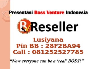 Lusiyana
Pin BB : 28F2BA94
Call : 081252527785
Presentasi Boss Venture Indonesia
“Now everyone can be a „real‟ BOSS!”
 