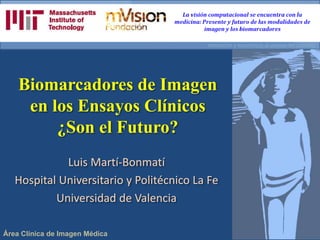 Área Clínica de Imagen Médica
Luis Martí-Bonmatí
Hospital Universitario y Politécnico La Fe
Universidad de Valencia
Biomarcadores de Imagen
en los Ensayos Clínicos
¿Son el Futuro?
 
