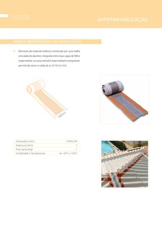 IMPERMEABILIZAÇÃO
BANDA IMPERMEÁVEL DE VENTILAÇÃO
Elemento de material sintético constituido por uma malha
articulada de alumínio, integrada entre duas capas de feltro
impermeável, na zona central é impermeável e transpirável,
permitindo assim a saída de ar (210 cm2
/m).
280mm
Dimensões (mm)
Espessura (mm)
Peso aprox.(Kg)
Estabilidade e Temperaturas
5.000x280
2
1
de -40ºC a 100ºC
componentes
T E L H A D O S
20
 