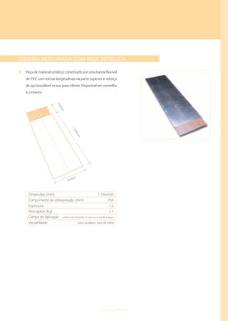 Dimensões (mm)
Comprimento de sobreposição (mm)
Espessura
Peso aprox.(Kg)
Campo de Aplicação
Versatilidade
1.750x500
250
1,5
2,5
coberturas inclinadas c/ estrutura metálica ligeira
para qualquer tipo de telha
500mm
250mm
1.500mm
CALEIRA NERVURADA COM BASE METÁLICA
Peça de material sintético constituído por uma banda flexível
de PVC com estrias longitudinais na parte superior e reforço
de aço inoxidável na sua zona inferior. Disponível em vermelho
e cinzento.
componentestelhados
 