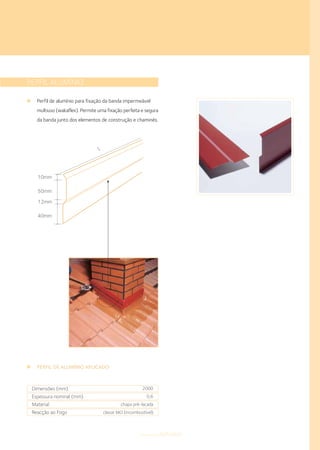PERFIL ALUMÍNIO
Perfil de alumínio para fixação da banda impermeável
multiuso (wakaflex). Permite uma fixação perfeita e segura
da banda junto dos elementos de construção e chaminés.
Dimensões (mm)
Espessura nominal (mm)
Material
Reacção ao Fogo
2000
0,6
chapa pré-lacada
classe MO (incombustível)
PERFIL DE ALUMÍNIO APLICADO
10mm
50mm
12mm
40mm
L
componentestelhados
 