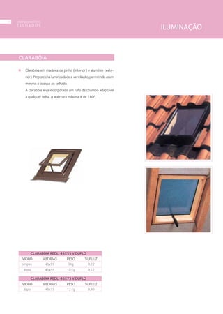 ILUMINAÇÃO
CLARABÓIA
Clarabóia em madeira de pinho (interior) e alumínio (exte-
rior). Proporciona luminosidade e ventilação, permitindo assim
mesmo o acesso ao telhado.
A clarabóia leva incorporado um rufo de chumbo adaptável
a qualquer telha. A abertura máxima é de 180º.
componentes
T E L H A D O S
26
 