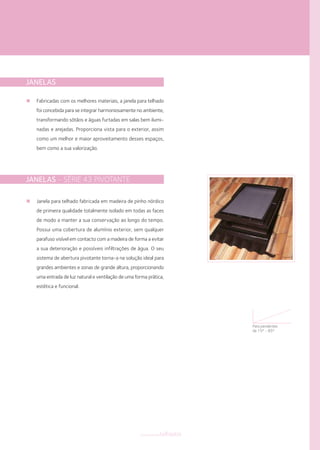 JANELAS
Fabricadas com os melhores materiais, a janela para telhado
foi concebida para se integrar harmoniosamente no ambiente,
transformando sótãos e águas furtadas em salas bem ilumi-
nadas e arejadas. Proporciona vista para o exterior, assim
como um melhor e maior aproveitamento desses espaços,
bem como a sua valorização.
JANELAS - SÉRIE 43 PIVOTANTE
Janela para telhado fabricada em madeira de pinho nórdico
de primeira qualidade totalmente isolado em todas as faces
de modo a manter a sua conservação ao longo do tempo.
Possui uma cobertura de alumínio exterior, sem qualquer
parafuso visível em contacto com a madeira de forma a evitar
a sua deterioração e possíveis infiltrações de água. O seu
sistema de abertura pivotante torna-a na solução ideal para
grandes ambientes e zonas de grande altura, proporcionando
uma entrada de luz natural e ventilação de uma forma prática,
estética e funcional.
componentestelhados
Para pendentes
de 15º - 85º
 