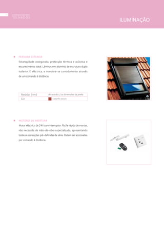 PERSIANA EXTERIOR
Estanquidade assegurada, protecção térmica e acústica e
escurecimento total. Lâminas em aluminio de estrutura dupla
isolante. É eléctrica, e manobra-se comodamente através
de um comando à distância.
MOTORES DE ABERTURA
Motor eléctrico de 24V com interruptor. Fácil e rápido de montar,
não necessita de mão-de-obra especializada, apresentando
todas as conecções pré-definidas de série. Podem ser accionadas
por comando à distância.
Medidas (mm) de acordo c/ as dimensões da janela
Cor castanho escuro
ILUMINAÇÃO
componentes
T E L H A D O S
34
 
