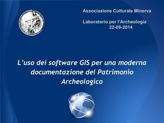 Associazione Culturale Minerva 
Laboratorio per l’Archeologia 
L’uso dei software GIS per una moderna 
documentazione del Patrimonio 
Archeologico 
22-09-2014 
 