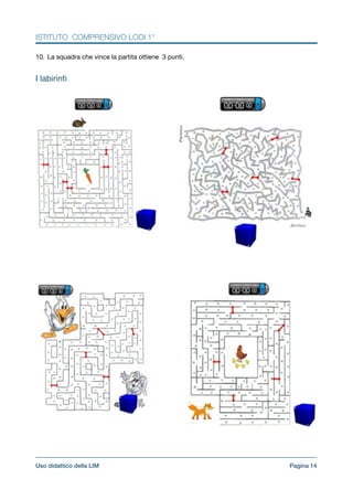 ISTITUTO COMPRENSIVO LODI 1°
10. La squadra che vince la partita ottiene 3 punti.

!
I labirinti

!
!
!
!
!
!
!
!
!
!
!
!
!
!
!
Pagina !14Uso didattico della LIM
 