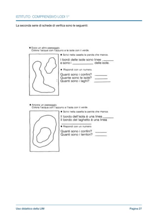 ISTITUTO COMPRENSIVO LODI 1°
La seconda serie di schede di veriﬁca sono le seguenti:

!
!
!
!
Pagina !27Uso didattico della LIM
 