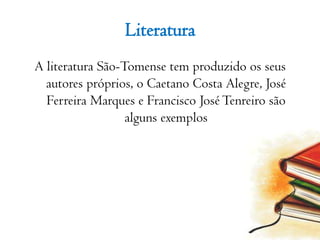 Literatura A literatura São-Tomense tem produzido os seus autores próprios, o Caetano Costa Alegre, José Ferreira Marques e Francisco José Tenreiro são alguns exemplos