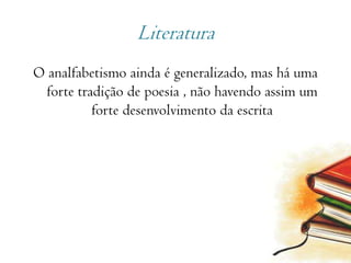LiteraturaO analfabetismo ainda é generalizado, mas há uma forte tradição de poesia , não havendo assim um forte desenvolvimento da escrita