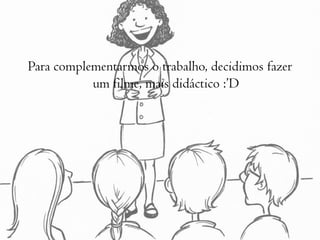 Para complementarmos o trabalho, decidimos fazer um filme, mais didáctico :’D