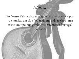 Música  No Nosso País , existe uma grande variedade de tipos de música, um tipo (ou mais em cada região) , mas existe um tipo que geralmente caracteriza Portugal – o Fado.