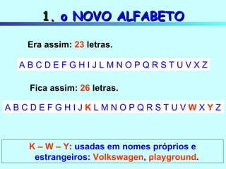 1.  o NOVO ALFABETO Era assim:  23  letras. Fica assim:  26  letras. A B C D E F G H I J L M N O P Q R S T U V X Z A B C D E F G H I J  K  L M N O P Q R S T U V  W  X  Y  Z K – W – Y : usadas em nomes próprios e estrangeiros:  Volkswagen ,  playground . 
