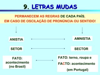 9.  LETRAS MUDAS PERMANECEM AS REGRAS  DE CADA PAÍS , EM CASO DE OSCILAÇÃO DE PRONÚNCIA OU SENTIDO! ANISTIA FATO: acontecimento (no Brasil) AMNISTIA SETOR SECTOR FATO: terno, roupa e FA C TO: acontecimento (em Portugal) 