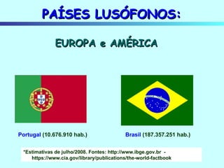 Portugal  (10.676.910 hab.) Brasil  (187.357.251 hab.) EUROPA e AMÉRICA *Estimativas de julho/2008. Fontes: http://www.ibge.gov.br  - https://www.cia.gov/library/publications/the-world-factbook PAÍSES LUSÓFONOS: 