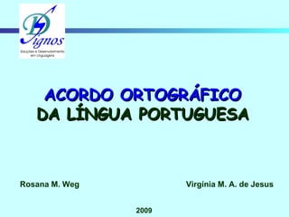 Rosana M. Weg Virgínia M. A. de Jesus 2009 ACORDO ORTOGRÁFICO DA LÍNGUA PORTUGUESA 