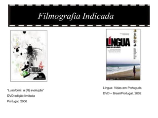 Filmografia Indicada
“Lusofonia: a (R) evolução”
DVD edição limitada
Portugal, 2006
Língua: Vidas em Português
DVD – Brasil/Portugal, 2002
 