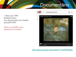 Documentário
http://www.youtube.com/watch?v=1ze8FN78glU
“ Além-mar”,1999.
Produtora Giros
Esse documentário foi veiculado
pela GNT (TV)
Todos os episódios estão
disponíveis no youtube
 