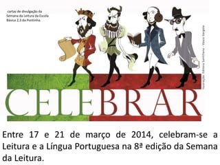 Entre 17 e 21 de março de 2014, celebram-se a
Leitura e a Língua Portuguesa na 8ª edição da Semana
da Leitura.
cartaz de divulgação da
Semana da Leitura da Escola
Básica 2,3 da Pontinha.
 