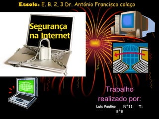 Segurança na Internet Trabalho realizado por: Luís Paulino  Nº11  T: 8ºB Escola:  E. B. 2, 3 Dr. António Francisco colaço 