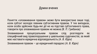 Думки вчених
Поняття «зловживання правом» може бути використане лише тоді,
коли суб’єкт володіє певним суб’єктивним правом...