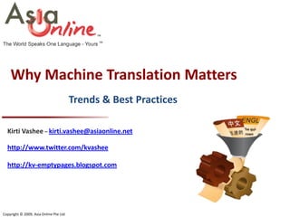 Why Machine Translation Matters
                                        Trends & Best Practices

  Kirti Vashee – kirti.vashee@asiaonline.net

  http://www.twitter.com/kvashee

  http://kv-emptypages.blogspot.com




Copyright © 2009, Asia Online Pte Ltd
 