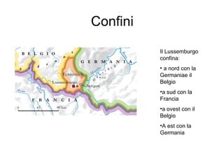 Confini
Il Lussemburgo
confina:
• a nord con la
Germaniae il
Belgio
•a sud con la
Francia
•a ovest con il
Belgio
•A est co...