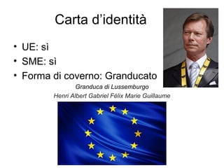 Carta d’identità
• UE: sì
• SME: sì
• Forma di coverno: Granducato
Granduca di Lussemburgo
Henri Albert Gabriel Félix Mari...