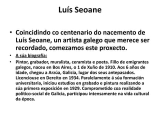 Luís Seoane
• Coincidindo co centenario do nacemento de
Luís Seoane, un artista galego que merece ser
recordado, comezamos...