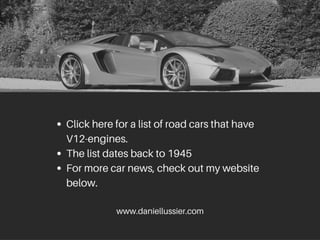 Click here for a list of road cars that have
V12-engines.
The list dates back to 1945
For more car news, check out my website
below.
www.daniellussier.com
 
