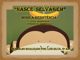 “Nasce  Selvagem” Música:Resistência Letra: Resistência Intérprete: Resistência Trabalho realizado por: Luís Silva, 8º AE 