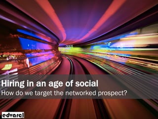 Hiring in an age of social
How do we target the networked prospect?
 