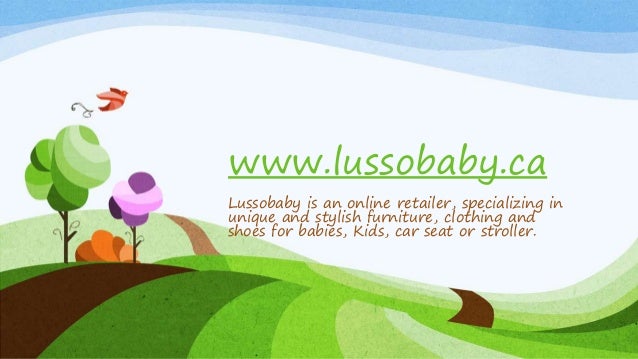 www.lussobaby.ca
Lussobaby is an online retailer, specializing in
unique and stylish furniture, clothing and
shoes for babies, Kids, car seat or stroller.
 