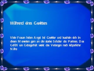 Während eines Gewitters Viele Frauen haben Angst bei Gewitter und kuscheln sich in diesen Momenten gern an die starke Schulter des Partners. Das Gefühl von Geborgenheit weckt das Verlangen nach körperlicher Nähe.   