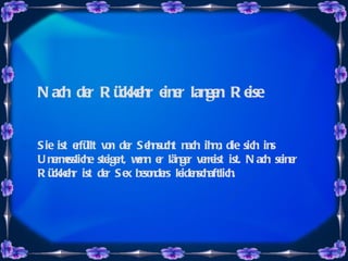 Nach der Rückkehr einer langen Reise Sie ist erfüllt von der Sehnsucht nach ihm, die sich ins Unermessliche steigert, wenn er länger verreist ist. Nach seiner Rückkehr ist der Sex besonders leidenschaftlich.  