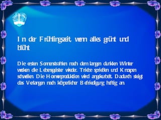 In der Frühlingszeit, wenn alles grünt und blüht Die ersten Sonnenstrahlen nach dem langen dunklen Winter wecken die Lebensgeister wieder. Triebe sprießen und Knospen schwellen. Die Hormonproduktion wird angekurbelt. Dadurch steigt das Verlangen nach körperlicher Befriedigung heftig an.   