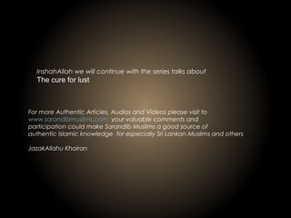 InshahAllah we will continue with the series talks about
The cure for lust
For more Authentic Articles, Audios and Videos please visit to
www.sarandibmuslims.com your valuable comments and
participation could make Sarandib Muslims a good source of
authentic Islamic knowledge for especially Sri Lankan Muslims and others
JazakAllahu Khairan
 
