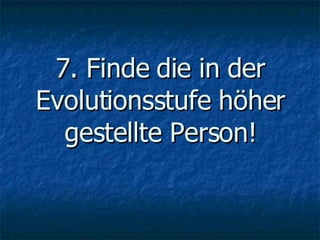7. Finde die in der Evolutionsstufe höher gestellte Person! 