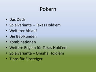 Pokern
• Das Deck
• Spielvariante – Texas Hold‘em
• Weiterer Ablauf
• Die Bet-Runden
• Kombinationen
• Weitere Regeln für Texas Hold‘em
• Spielvariante – Omaha Hold‘em
• Tipps für Einsteiger
 