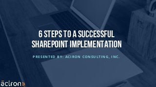 6 Steps to a successful
sharepoint implementation
PRESENTED BY: ACIRON CONSULTING, INC.
 